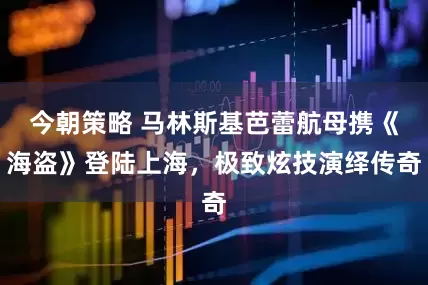 今朝策略 马林斯基芭蕾航母携《海盗》登陆上海,极致炫技演绎传奇