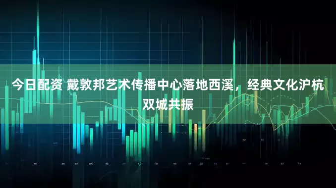 今日配资 戴敦邦艺术传播中心落地西溪,经典文化沪杭双城共振