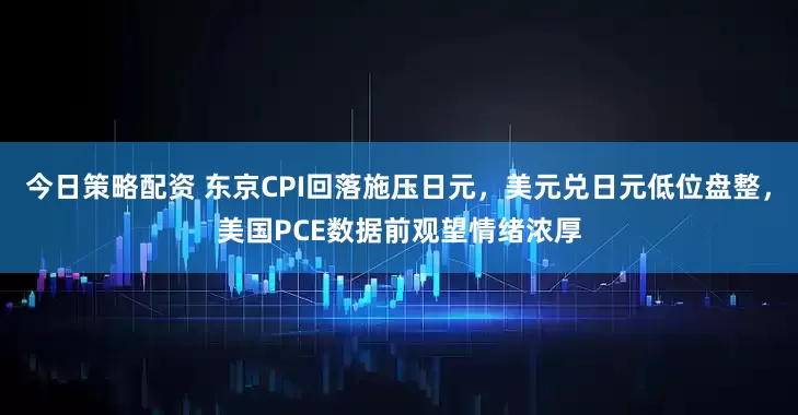 今日策略配资 东京CPI回落施压日元,美元兑日元低位盘整,美国PCE数据前观望情绪浓厚