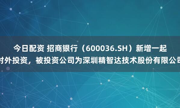 今日配资 招商银行（600036.SH）新增一起对外投资，被投资公司为深圳精智达技术股份有限公司