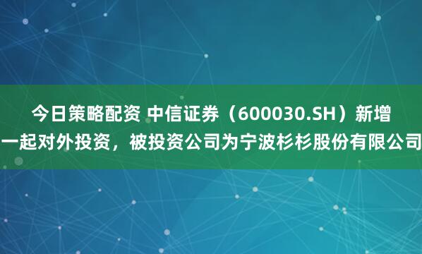 今日策略配资 中信证券（600030.SH）新增一起对外投资，被投资公司为宁波杉杉股份有限公司