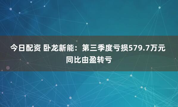 今日配资 卧龙新能:第三季度亏损579.7万元 同比由盈转亏