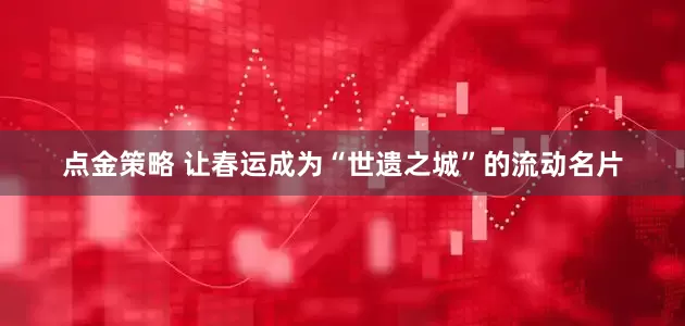 点金策略 让春运成为“世遗之城”的流动名片