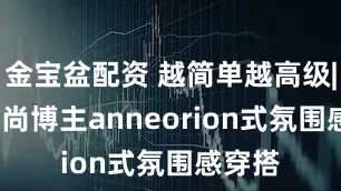 金宝盆配资 越简单越高级|ins时尚博主anneorion式氛围感穿搭