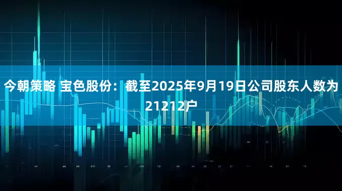 今朝策略 宝色股份：截至2025年9月19日公司股东人数为21212户
