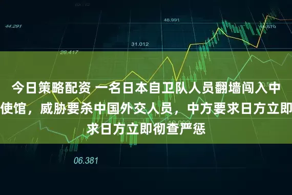 今日策略配资 一名日本自卫队人员翻墙闯入中国驻日大使馆，威胁要杀中国外交人员，中方要求日方立即彻查严惩