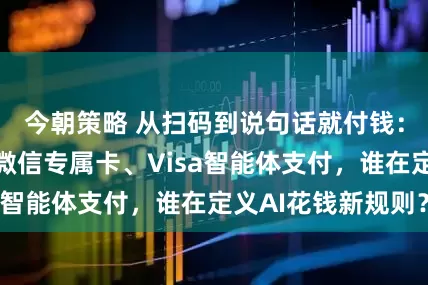 今朝策略 从扫码到说句话就付钱:支付宝阿宝、微信专属卡、Visa智能体支付,谁在定义AI花钱新规则?