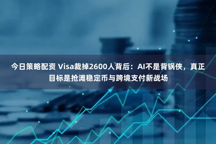 今日策略配资 Visa裁掉2600人背后：AI不是背锅侠，真正目标是抢滩稳定币与跨境支付新战场