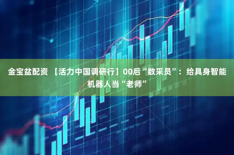 金宝盆配资 【活力中国调研行】00后“数采员”：给具身智能机器人当“老师”